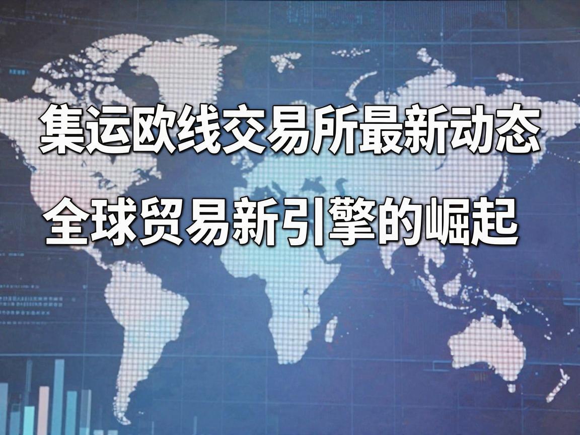 集运欧线交易所最新动态，全球贸易新引擎的崛起