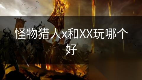 怪物猎人x和XX玩哪个好