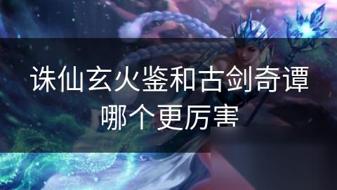 诛仙玄火鉴和古剑奇谭哪个更厉害