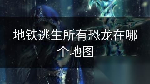 地铁逃生所有恐龙在哪个地图
