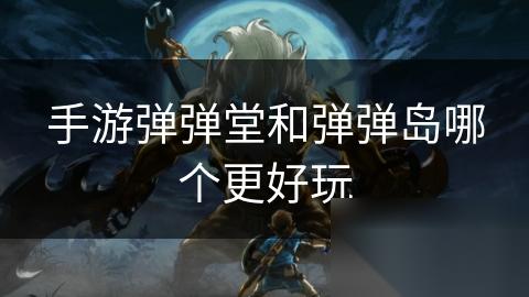 手游弹弹堂和弹弹岛哪个更好玩